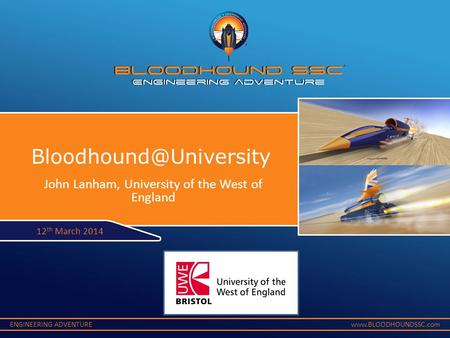 ENGINEERING ADVENTUREwww.BLOODHOUNDSSC.com 12 th March 2014 John Lanham, University of the West of England.