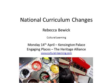 National Curriculum Changes Rebecca Bewick Cultural Learning Monday 14 th April – Kensington Palace Engaging Places – The Heritage Alliance www.cultural-learning.com.