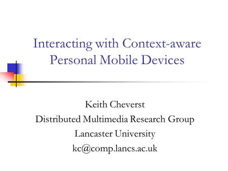 Interacting with Context-aware Personal Mobile Devices Keith Cheverst Distributed Multimedia Research Group Lancaster University