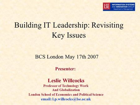 Building IT Leadership: Revisiting Key Issues Presenter: Leslie Willcocks Professor of Technology Work And Globalization London School of Economics and.