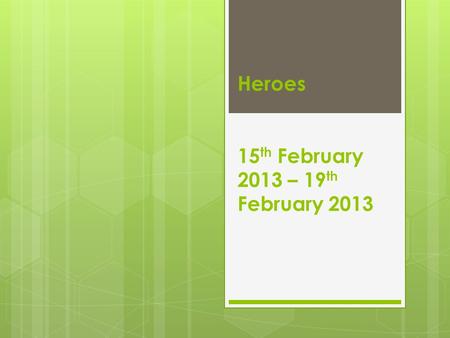 Heroes 15 th February 2013 – 19 th February 2013.