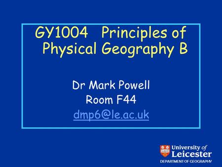 GY1004 Principles of Physical Geography B Dr Mark Powell Room F44 DEPARTMENT OF GEOGRAPHY.