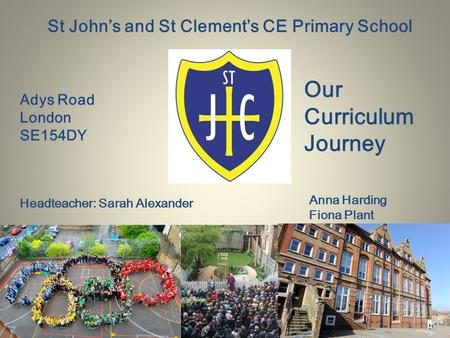 St John’s and St Clement’s CE Primary School Adys Road London SE154DY Headteacher: Sarah Alexander Our Curriculum Journey Anna Harding Fiona Plant.