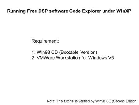 Running Free DSP software Code Explorer under WinXP Requirement: 1.Win98 CD (Bootable Version) 2.VMWare Workstation for Windows V6 Note: This tutorial.