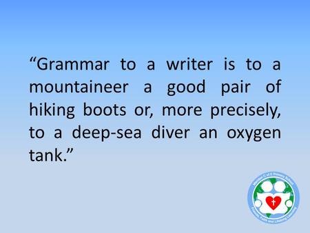 “Grammar to a writer is to a mountaineer a good pair of hiking boots or, more precisely, to a deep-sea diver an oxygen tank.”