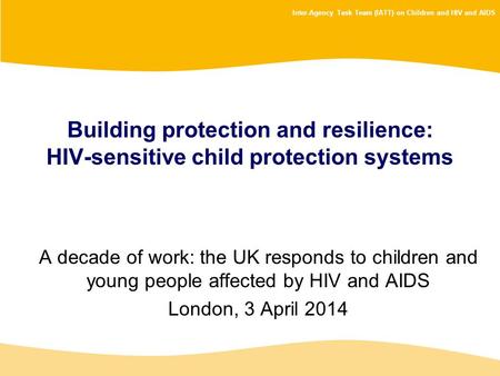 Inter-Agency Task Team (IATT) on Children and HIV and AIDS Building protection and resilience: HIV-sensitive child protection systems A decade of work: