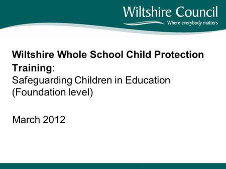 Wiltshire Whole School Child Protection Training: Safeguarding Children in Education (Foundation level) March 2012 Key messages: Welcome This programme.