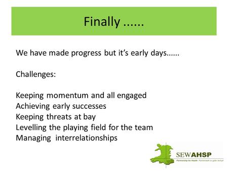 Finally...... We have made progress but it’s early days...... Challenges: Keeping momentum and all engaged Achieving early successes Keeping threats at.