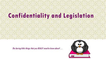 Confidentiality and Legislation The boring little things that you REALLY need to know about! …