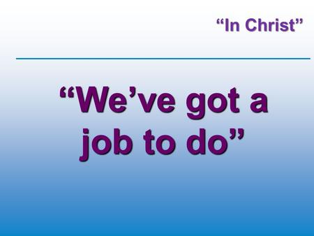 “In Christ” “We’ve got a job to do”. God & Work  God worked in creation  Continues to work in maintaining and sustaining what He made  We have rule.