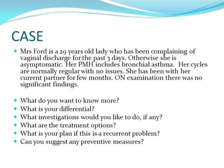 CASE Mrs Ford is a 29 years old lady who has been complaining of vaginal discharge for the past 3 days. Otherwise she is asymptomatic. Her PMH includes.