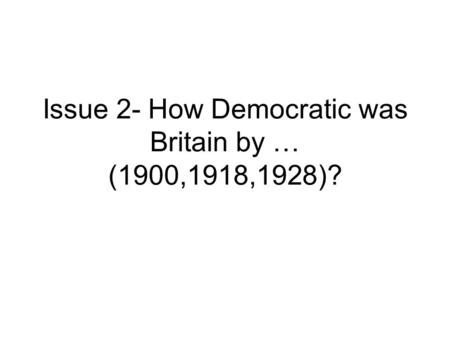 Issue 2- How Democratic was Britain by … (1900,1918,1928)?