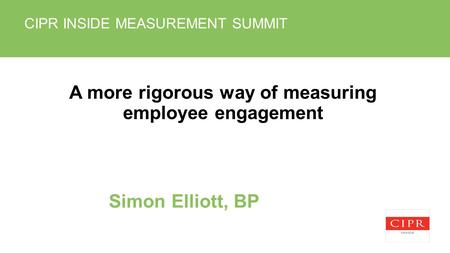 CIPR INSIDE MEASUREMENT SUMMIT A more rigorous way of measuring employee engagement Simon Elliott, BP.