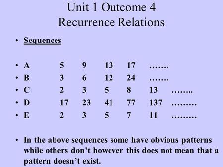 Unit 1 Outcome 4 Recurrence Relations Sequences A591317……. B361224……. C235813…….. D17234177137……… E235711……… In the above sequences some have obvious patterns.