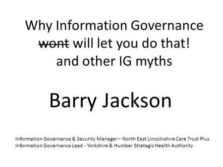 Why Information Governance wont will let you do that! and other IG myths Barry Jackson Information Governance & Security Manager – North East Lincolnshire.