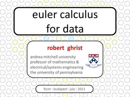 Euler calculus for data focm : budapest : july : 2011 robert ghrist andrea mitchell university professor of mathematics & electrical/systems engineering.