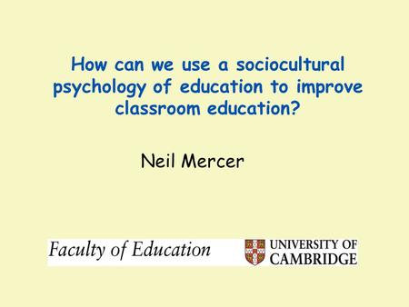 How can we use a sociocultural psychology of education to improve classroom education? Neil Mercer 1.