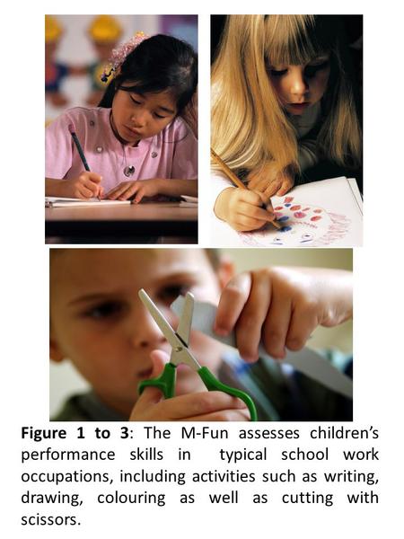 Figure 1 to 3: The M-Fun assesses children’s performance skills in typical school work occupations, including activities such as writing, drawing, colouring.