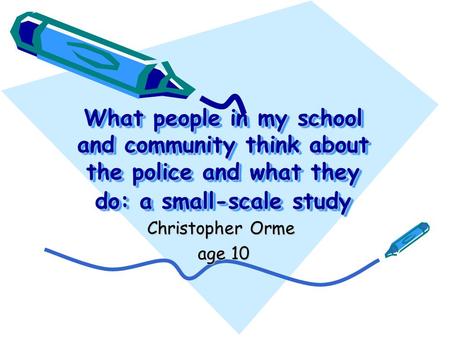 What people in my school and community think about the police and what they do: a small-scale study Christopher Orme age 10.