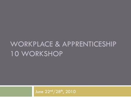 WORKPLACE & APPRENTICESHIP 10 WORKSHOP June 22 nd /28 th, 2010.