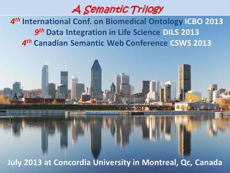 A Semantic Trilogy A Semantic Trilogy 4 th International Conf. on Biomedical Ontology ICBO 2013 9 th Data Integration in Life Science DILS 2013 4 th Canadian.