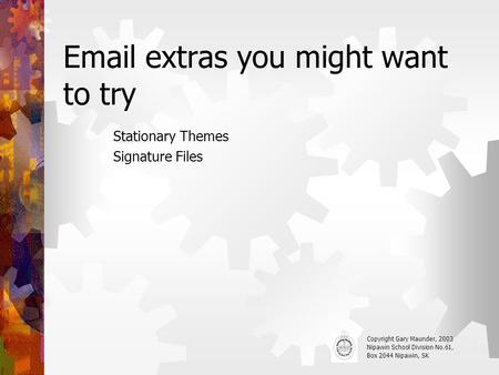 Email extras you might want to try Stationary Themes Signature Files Copyright Gary Maunder, 2003 Nipawin School Division No.61, Box 2044 Nipawin, SK.