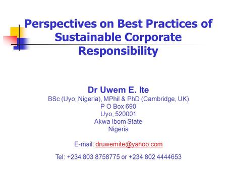 Perspectives on Best Practices of Sustainable Corporate Responsibility Dr Uwem E. Ite BSc (Uyo, Nigeria), MPhil & PhD (Cambridge, UK) P O Box 690 Uyo,