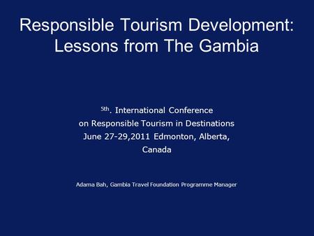 Responsible Tourism Development: Lessons from The Gambia 5th. International Conference on Responsible Tourism in Destinations June 27-29,2011 Edmonton,