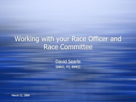 March 21, 2009 Working with your Race Officer and Race Committee David Searle SNRO, PJ, RMCC David Searle SNRO, PJ, RMCC.