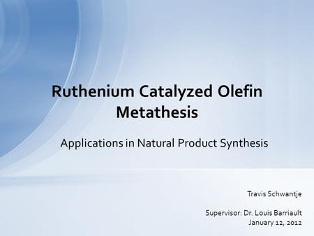 Applications in Natural Product Synthesis Ruthenium Catalyzed Olefin Metathesis Travis Schwantje Supervisor: Dr. Louis Barriault January 12, 2012.