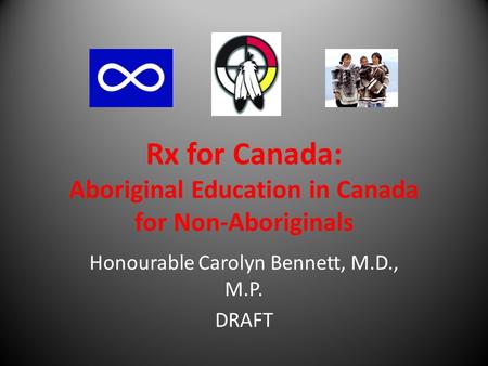 Rx for Canada: Aboriginal Education in Canada for Non-Aboriginals Honourable Carolyn Bennett, M.D., M.P. DRAFT.