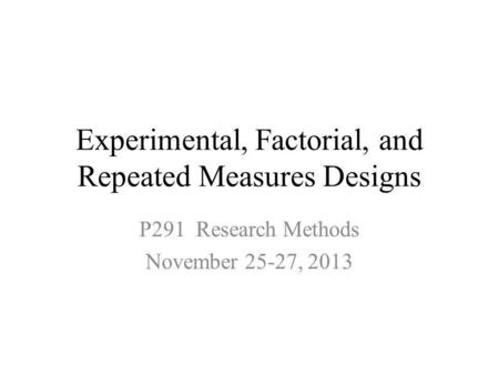 Experimental, Factorial, and Repeated Measures Designs P291 Research Methods November 25-27, 2013.