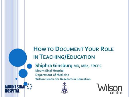 H OW TO D OCUMENT Y OUR R OLE IN T EACHING /E DUCATION Shiphra Ginsburg MD, MEd, FRCPC Mount Sinai Hospital Department of Medicine Wilson Centre for Research.