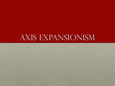 Axis Expansionism. Learning Goals By the end of this lesson I will recognize the major military campaigns initiated by members of the Axis powers and.