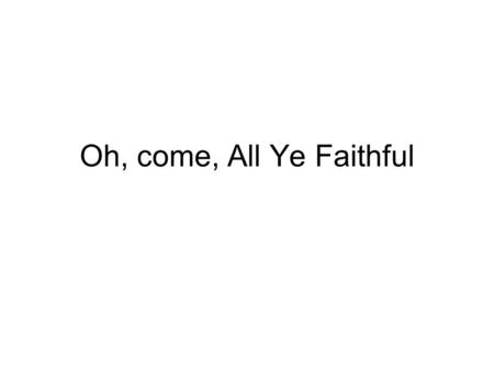 Oh, come, All Ye Faithful. Oh, come, all ye faithful, Joyful and triumphant! Oh, come ye, oh, come ye to Bethlehem; Come and behold him Born the king.