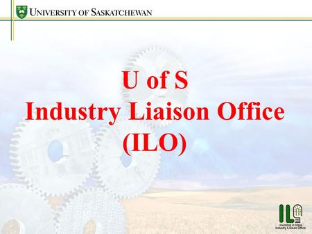 U of S Industry Liaison Office (ILO). ILO Vision - Create Economic Value & Opportunity by Transferring University Research & Knowledge to Society Mission.