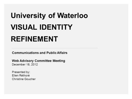 University of Waterloo VISUAL IDENTITY REFINEMENT Communications and Public Affairs Web Advisory Committee Meeting December 18, 2012 Presented by: Ellen.