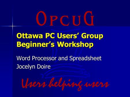 Ottawa PC Users’ Group Beginner’s Workshop Word Processor and Spreadsheet Jocelyn Doire.