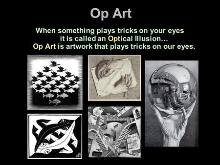 Op Art When something plays tricks on your eyes it is called an Optical Illusion… Op Art is artwork that plays tricks on our eyes.