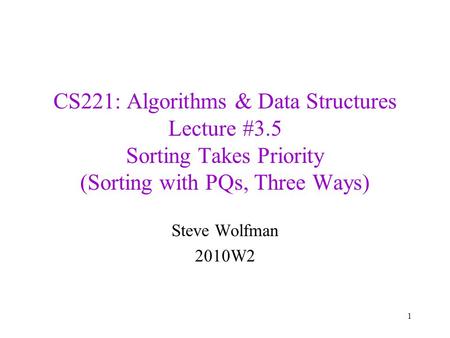 CS221: Algorithms & Data Structures Lecture #3.5 Sorting Takes Priority (Sorting with PQs, Three Ways) Steve Wolfman 2010W2 1.