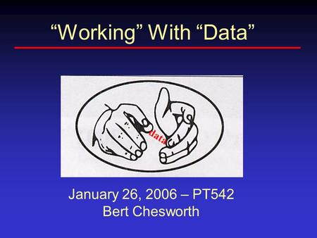 “Working” With “Data” data January 26, 2006 – PT542 Bert Chesworth.