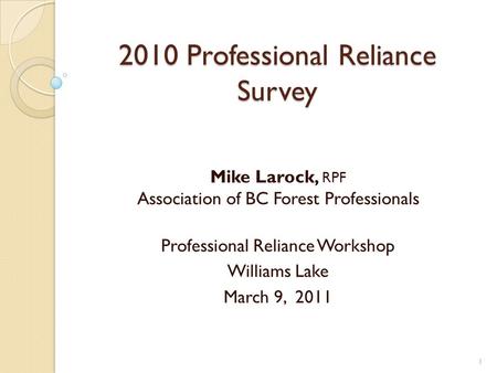 2010 Professional Reliance Survey Mike Larock, RPF Association of BC Forest Professionals Professional Reliance Workshop Williams Lake March 9, 2011 1.