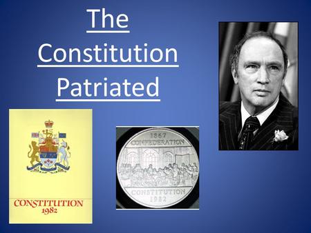 The Constitution Patriated. What is a Constitution? the rules of how a gvt should operate system of laws which formally states people's rights and duties.