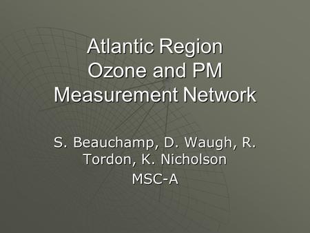 Atlantic Region Ozone and PM Measurement Network S. Beauchamp, D. Waugh, R. Tordon, K. Nicholson MSC-A.