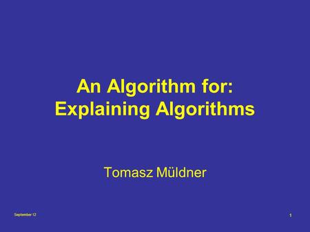 September 12 1 An Algorithm for: Explaining Algorithms Tomasz Müldner.