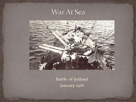 Battle of Jutland January 1916. The British Grand Fleet 151 ships (28 Dreadnoughts) The German High Seas Fleet 99 ships (22 Dreadnoughts) No major sea.