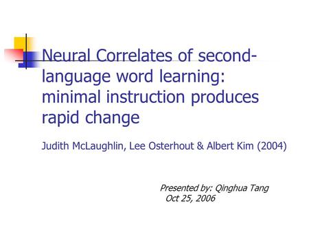 Neural Correlates of second- language word learning: minimal instruction produces rapid change Judith McLaughlin, Lee Osterhout & Albert Kim (2004) Presented.