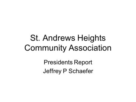 St. Andrews Heights Community Association Presidents Report Jeffrey P Schaefer.