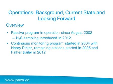 Overview Operations: Background, Current State and Looking Forward Passive program in operation since August 2002 –H 2 S sampling introduced in 2012 Continuous.