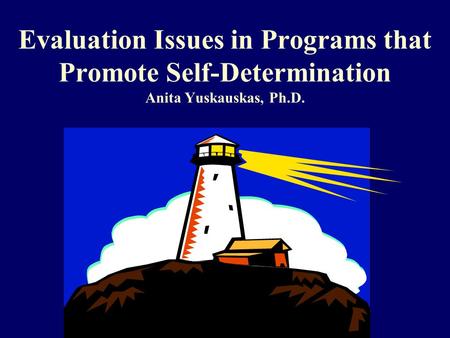 Evaluation Issues in Programs that Promote Self-Determination Anita Yuskauskas, Ph.D.